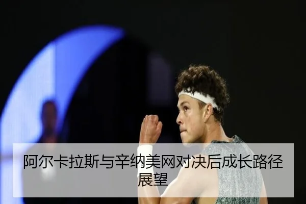 阿尔卡拉斯与辛纳美网对决后成长路径展望